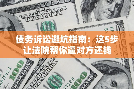 济南债务诉讼避坑指南：这5步让法院帮你逼对方还钱