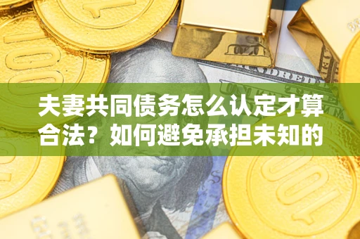 济南夫妻共同债务怎么认定才算合法？如何避免承担未知的债务风险？