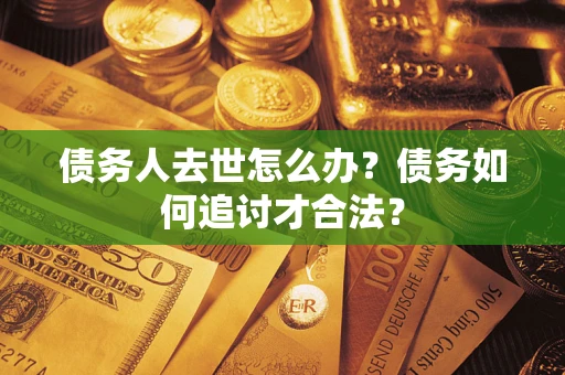 济南债务人去世怎么办？债务如何追讨才合法？