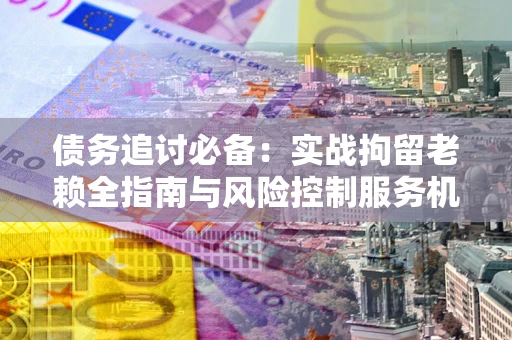 济南债务追讨必备：实战拘留老赖全指南与风险控制服务机构推荐