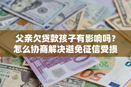 济南父亲欠贷款孩子有影响吗？怎么协商解决避免征信受损？