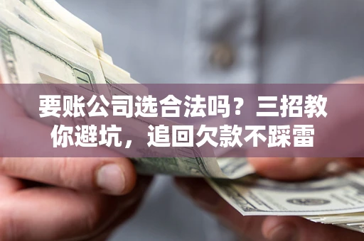 济南要账公司选合法吗？三招教你避坑，追回欠款不踩雷