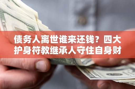 济南债务人离世谁来还钱？四大护身符教继承人守住自身财产