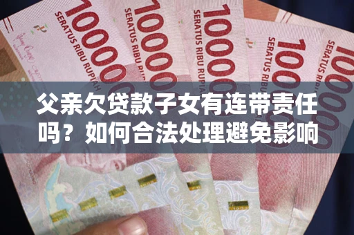 济南父亲欠贷款子女有连带责任吗？如何合法处理避免影响？