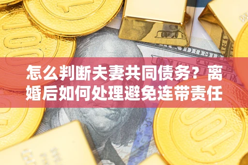 济南怎么判断夫妻共同债务？离婚后如何处理避免连带责任？