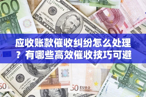 济南应收账款催收纠纷怎么处理？有哪些高效催收技巧可避免坏账？