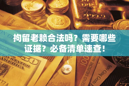济南拘留老赖合法吗？需要哪些证据？必备清单速查！