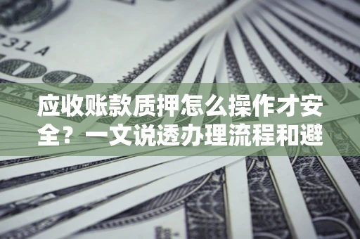 济南应收账款质押怎么操作才安全？一文说透办理流程和避险绝招